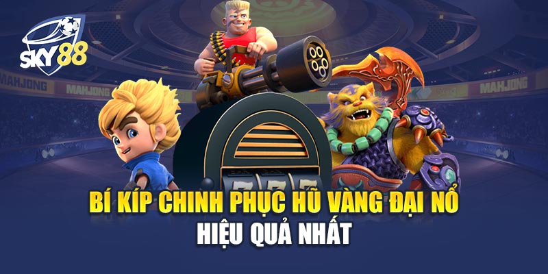 Bí Kíp Chinh Phục Hũ Vàng Đại Nổ Hiệu Quả Nhất