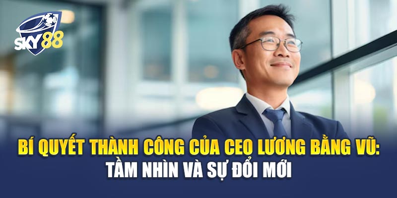Bí Quyết Thành Công Của CEO Lương Bằng Vũ: Tầm Nhìn Và Sự Đổi Mới