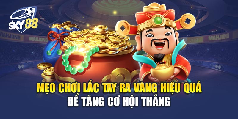 Mẹo Chơi Lắc Tay Ra Vàng Hiệu Quả Để Tăng Cơ Hội Thắng