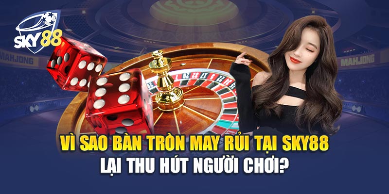 Vì Sao Bàn Tròn May Rủi Tại Sky88 Lại Thu Hút Người Chơi?