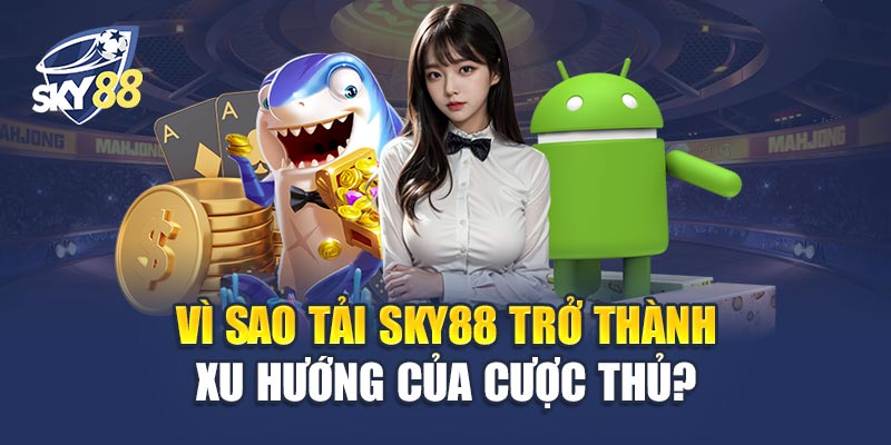 Vì Sao Tải Sky88 Trở Thành Xu Hướng Của Cược Thủ?